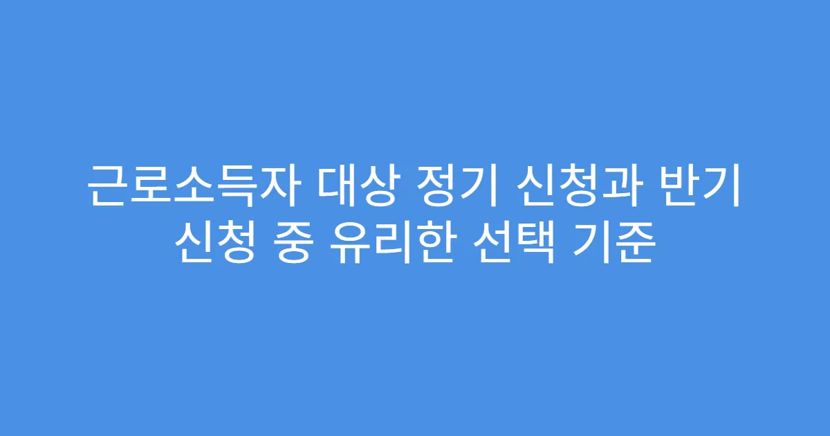 근로소득자 대상 정기 신청과 반기 신청 중 유리한 선택 기준