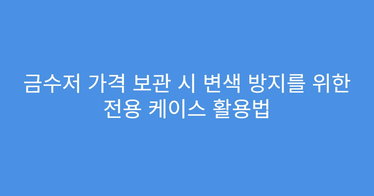 금수저 가격 보관 시 변색 방지를 위한 전용 케이스 활용법