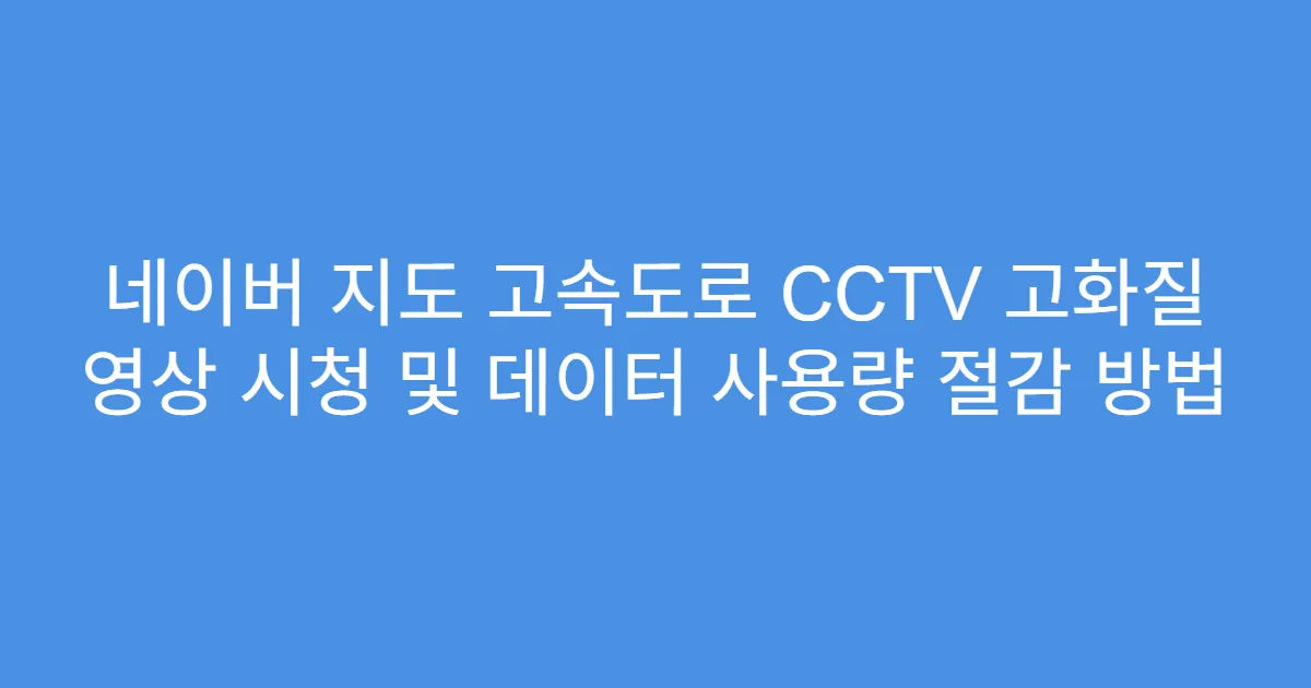 네이버 지도 고속도로 CCTV 고화질 영상 시청 및 데이터 사용량 절감 방법
