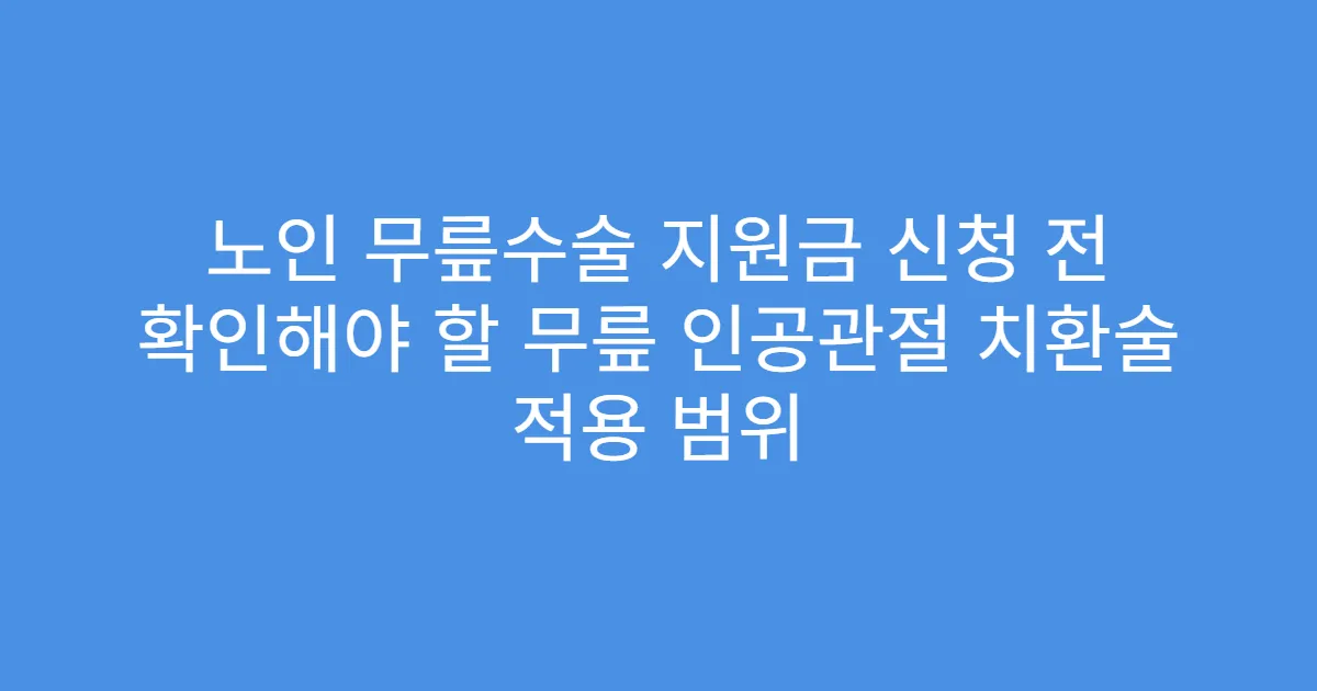 노인 무릎수술 지원금 신청 전 확인해야 할 무릎 인공관절 치환술 적용 범위
