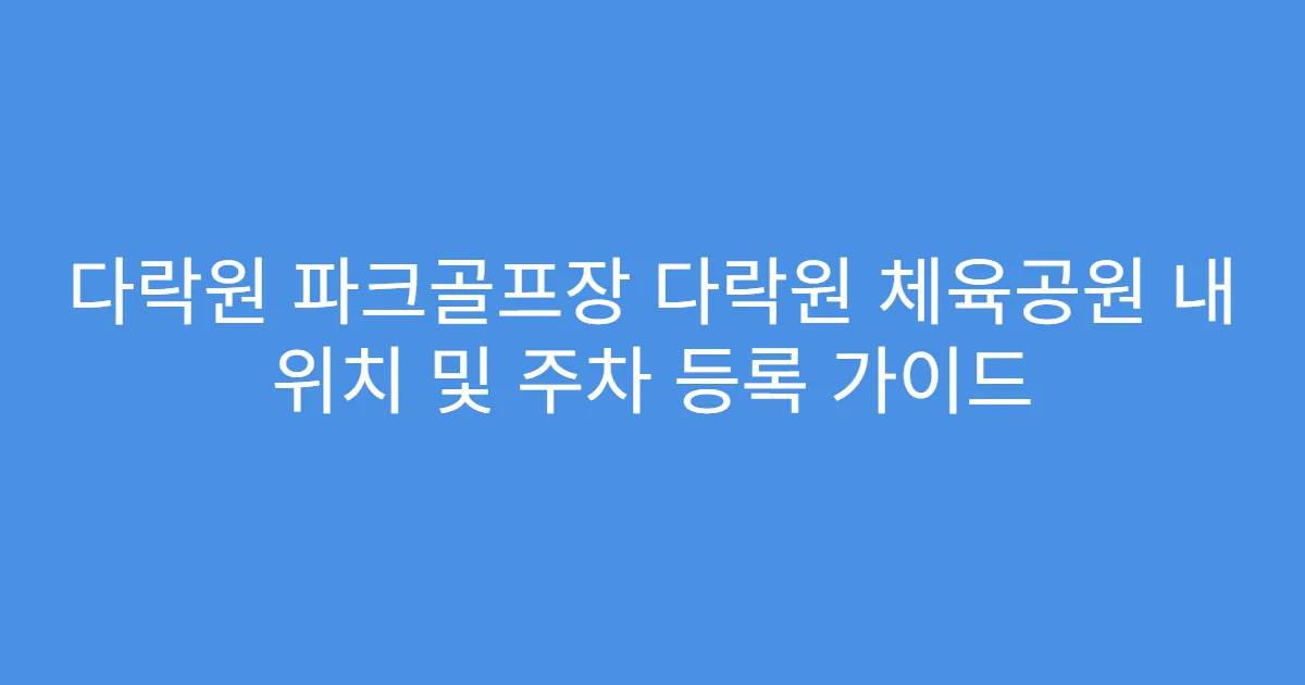 다락원 파크골프장 다락원 체육공원 내 위치 및 주차 등록 가이드