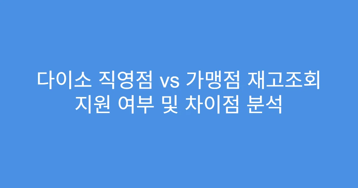 다이소 직영점 vs 가맹점 재고조회 지원 여부 및 차이점 분석