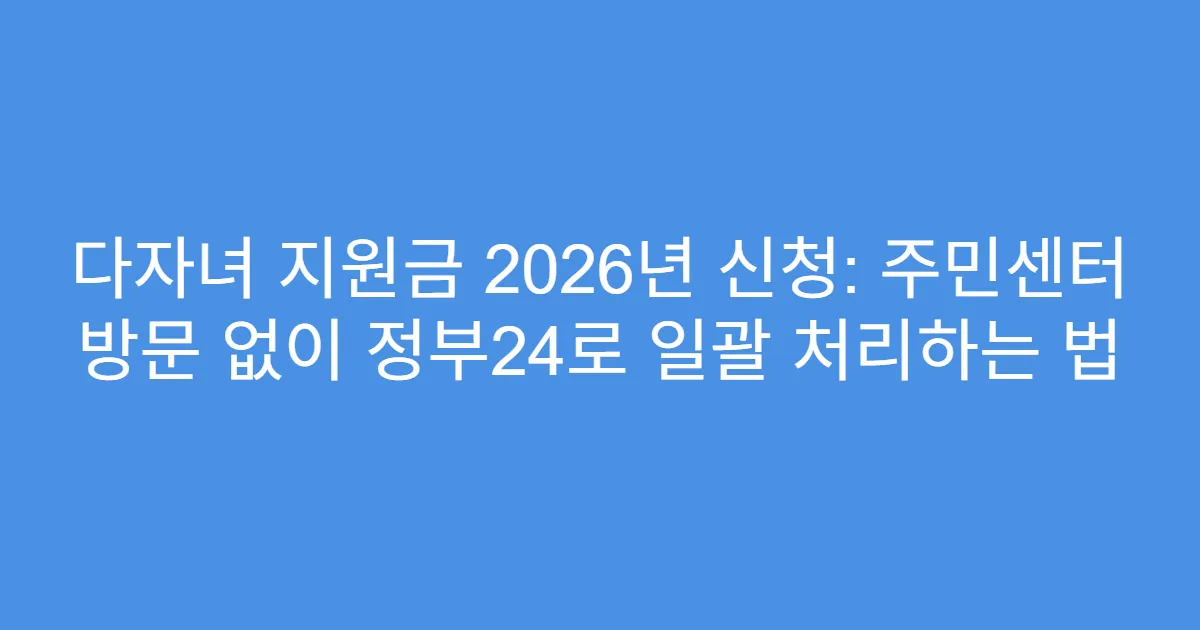 다자녀 지원금 2026년 신청: 주민센터 방문 없이 정부24로 일괄 처리하는 법