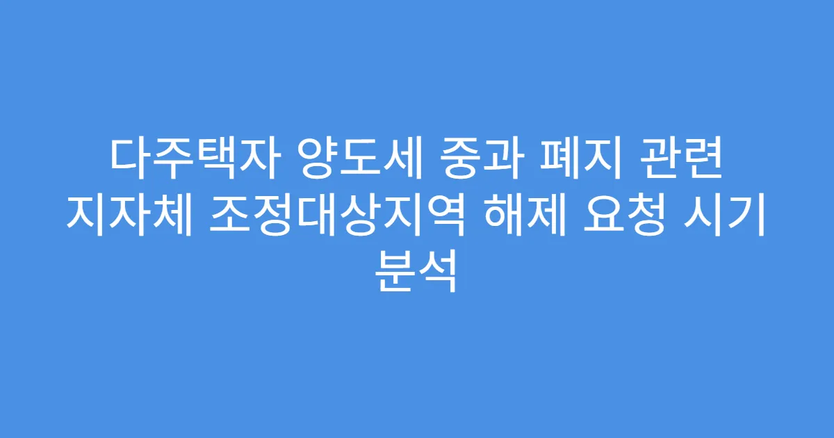 다주택자 양도세 중과 폐지 관련 지자체 조정대상지역 해제 요청 시기 분석