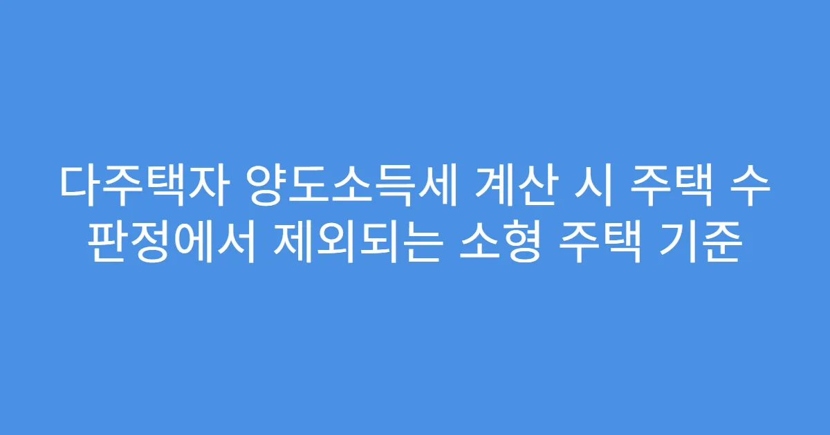 다주택자 양도소득세 계산 시 주택 수 판정에서 제외되는 소형 주택 기준
