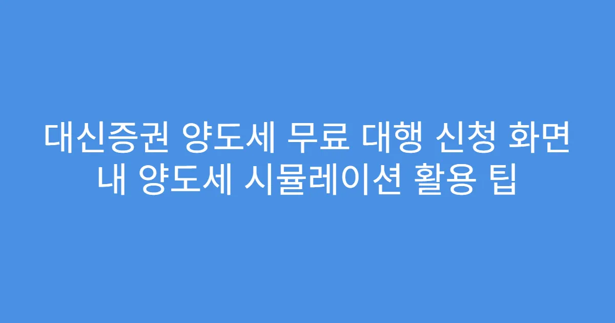 대신증권 양도세 무료 대행 신청 화면 내 양도세 시뮬레이션 활용 팁