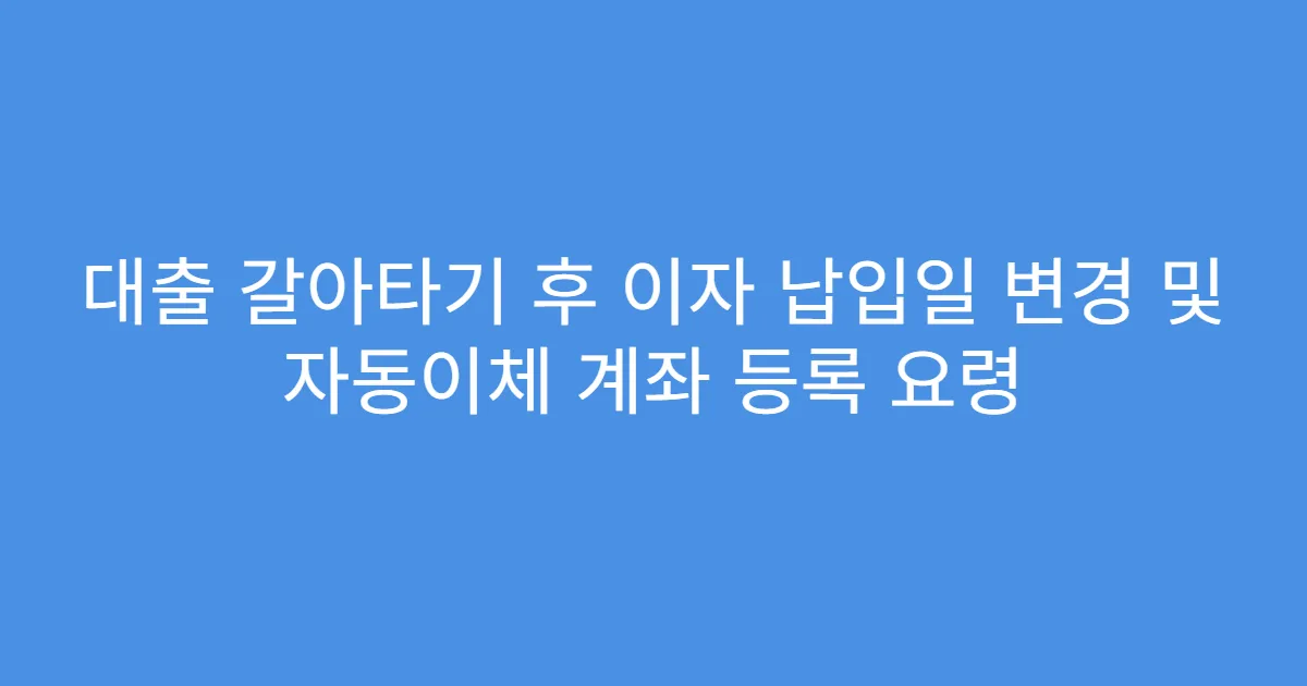 대출 갈아타기 후 이자 납입일 변경 및 자동이체 계좌 등록 요령