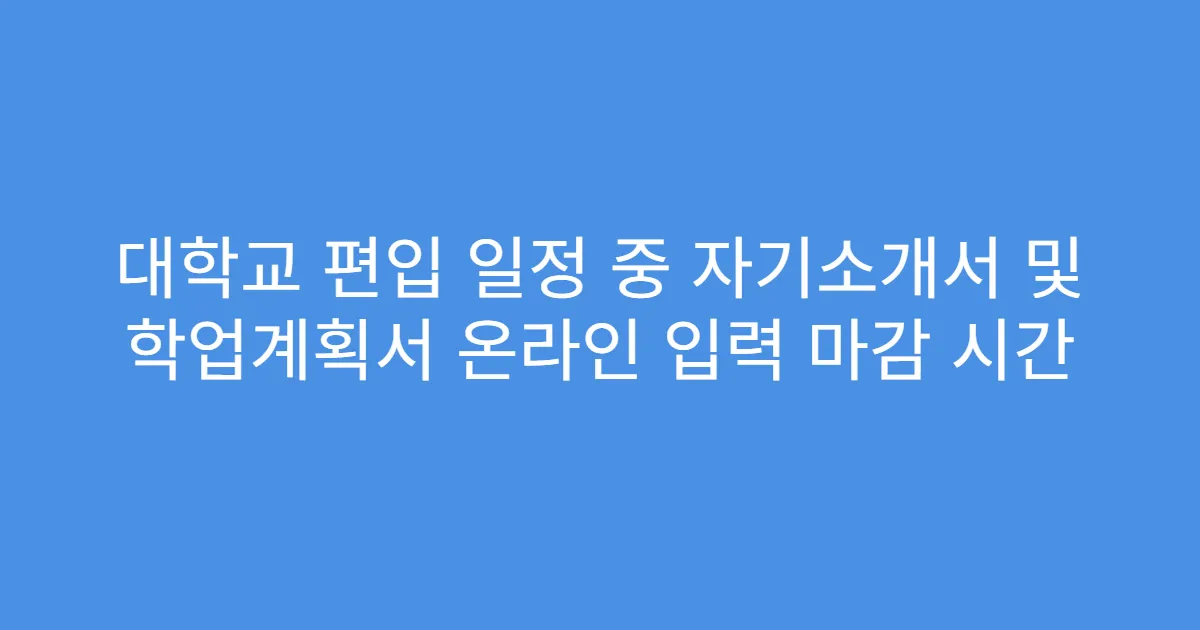 대학교 편입 일정 중 자기소개서 및 학업계획서 온라인 입력 마감 시간