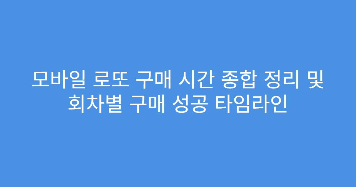 모바일 로또 구매 시간 종합 정리 및 회차별 구매 성공 타임라인