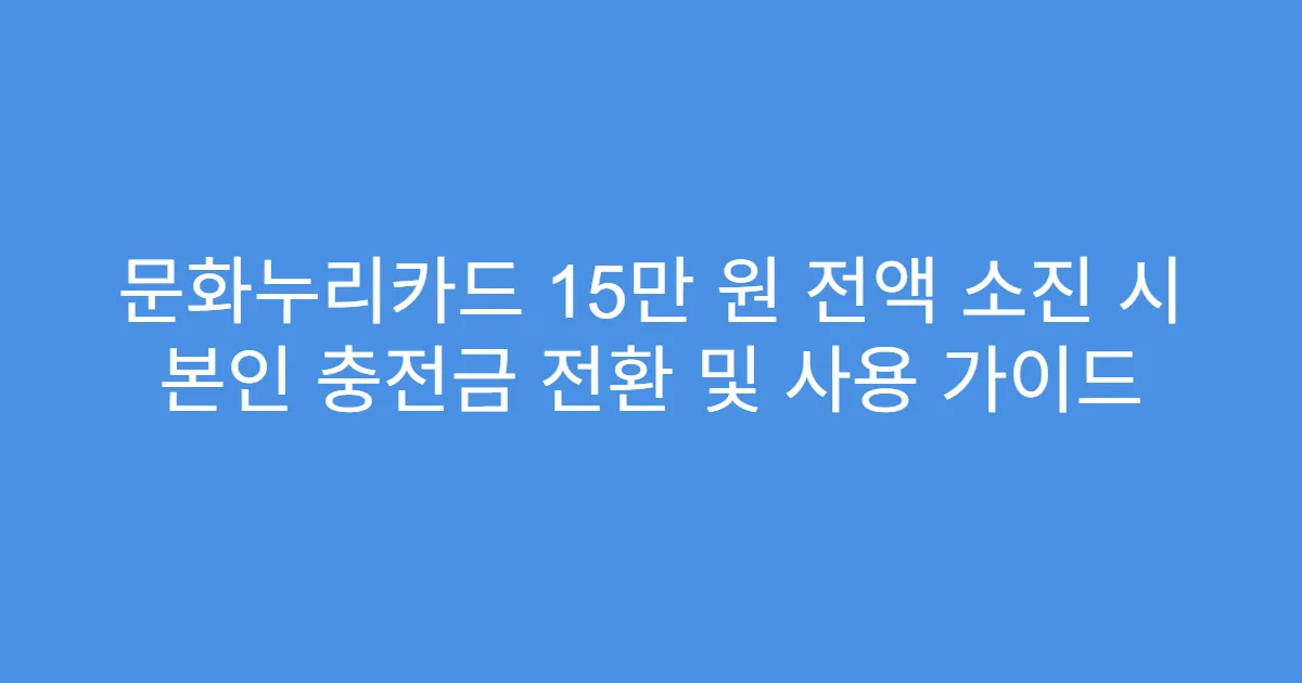 문화누리카드 15만 원 전액 소진 시 본인 충전금 전환 및 사용 가이드