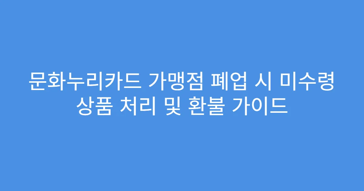 문화누리카드 가맹점 폐업 시 미수령 상품 처리 및 환불 가이드