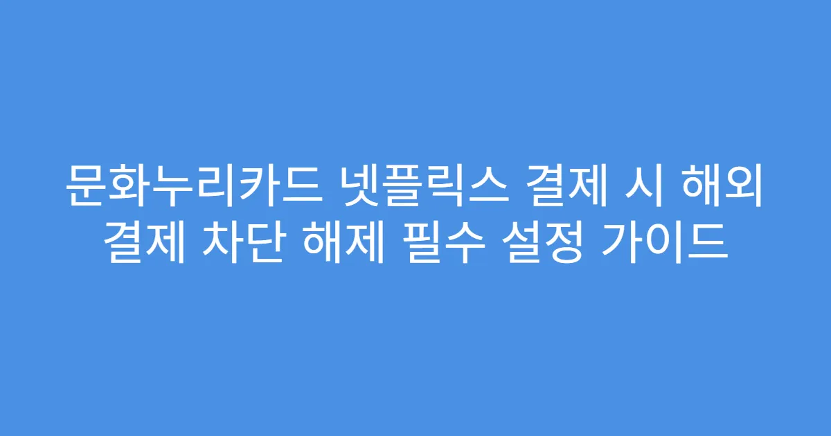 문화누리카드 넷플릭스 결제 시 해외 결제 차단 해제 필수 설정 가이드