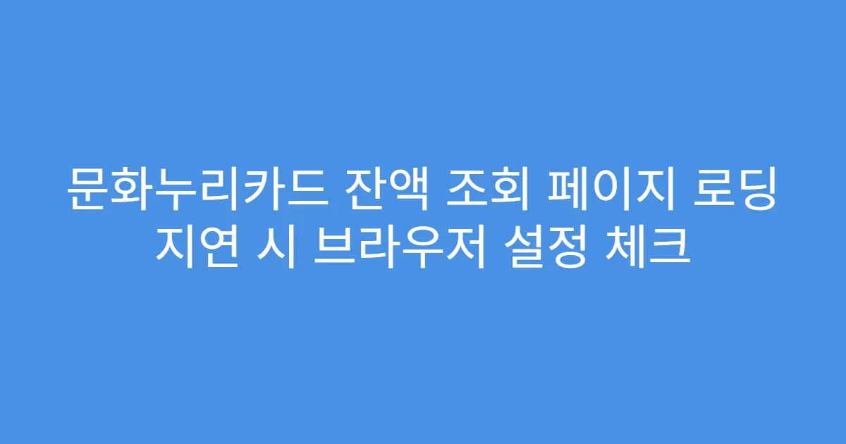 문화누리카드 잔액 조회 페이지 로딩 지연 시 브라우저 설정 체크
