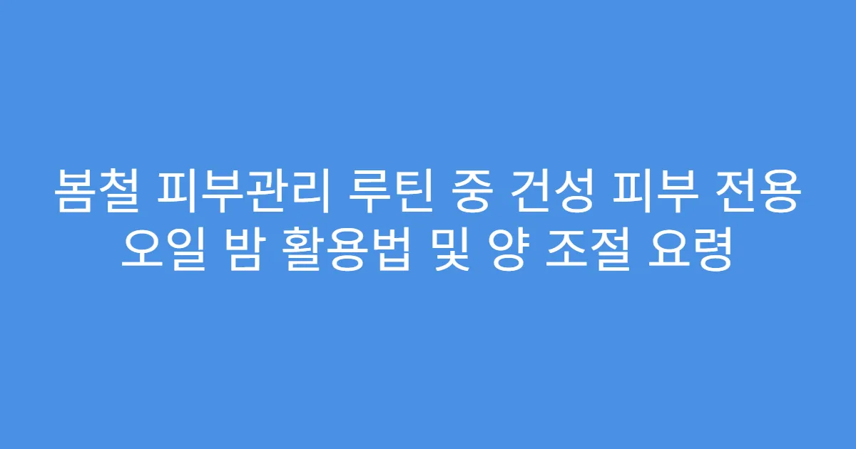 봄철 피부관리 루틴 중 건성 피부 전용 오일 밤 활용법 및 양 조절 요령