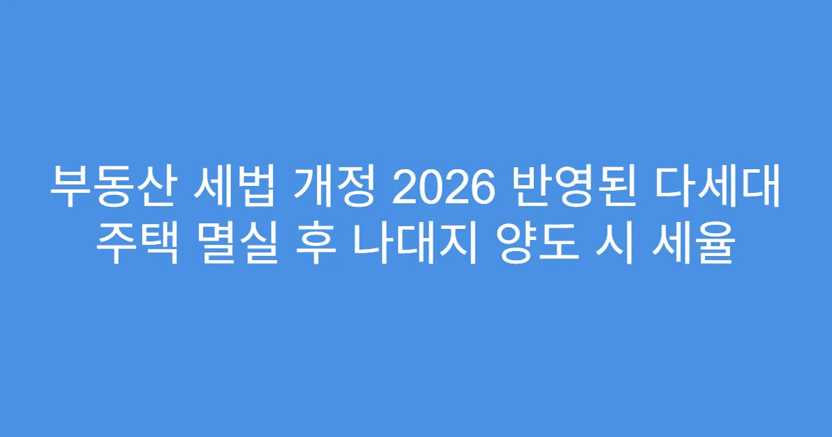 부동산 세법 개정 2026 반영된 다세대 주택 멸실 후 나대지 양도 시 세율