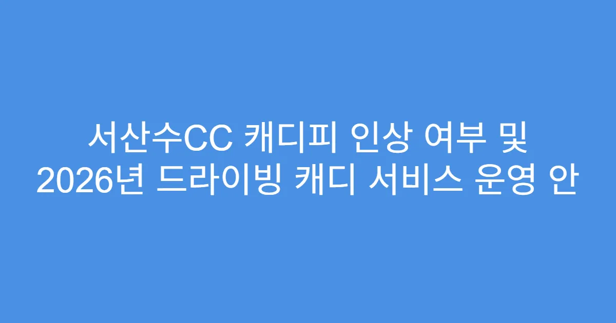 서산수CC 캐디피 인상 여부 및 2026년 드라이빙 캐디 서비스 운영 안
