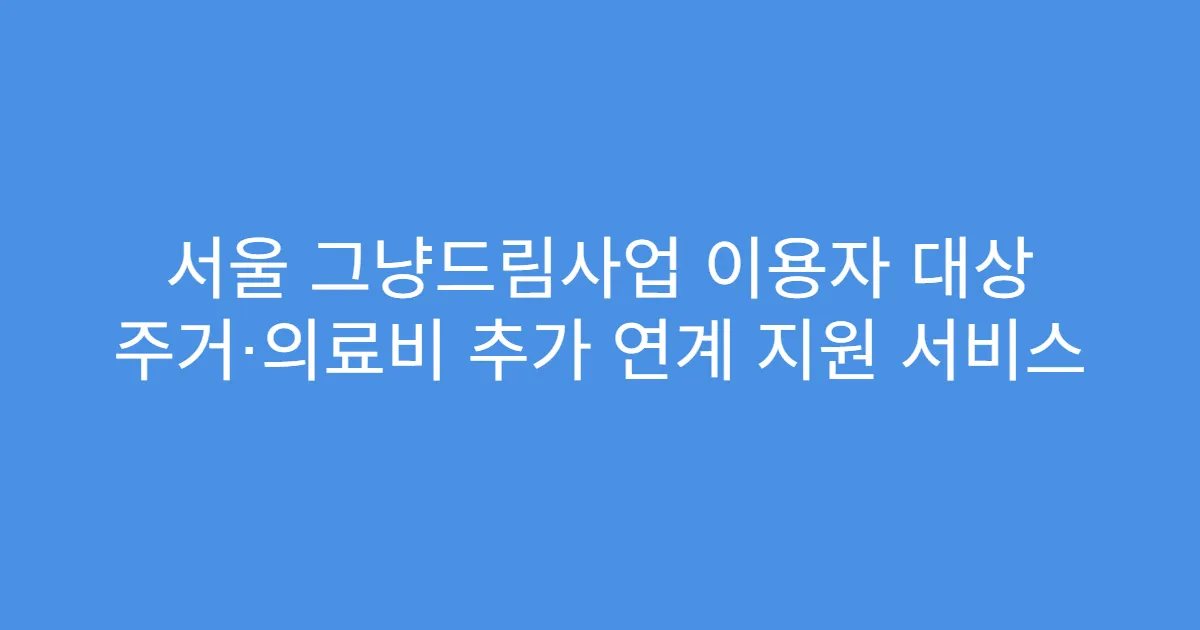 서울 그냥드림사업 이용자 대상 주거·의료비 추가 연계 지원 서비스