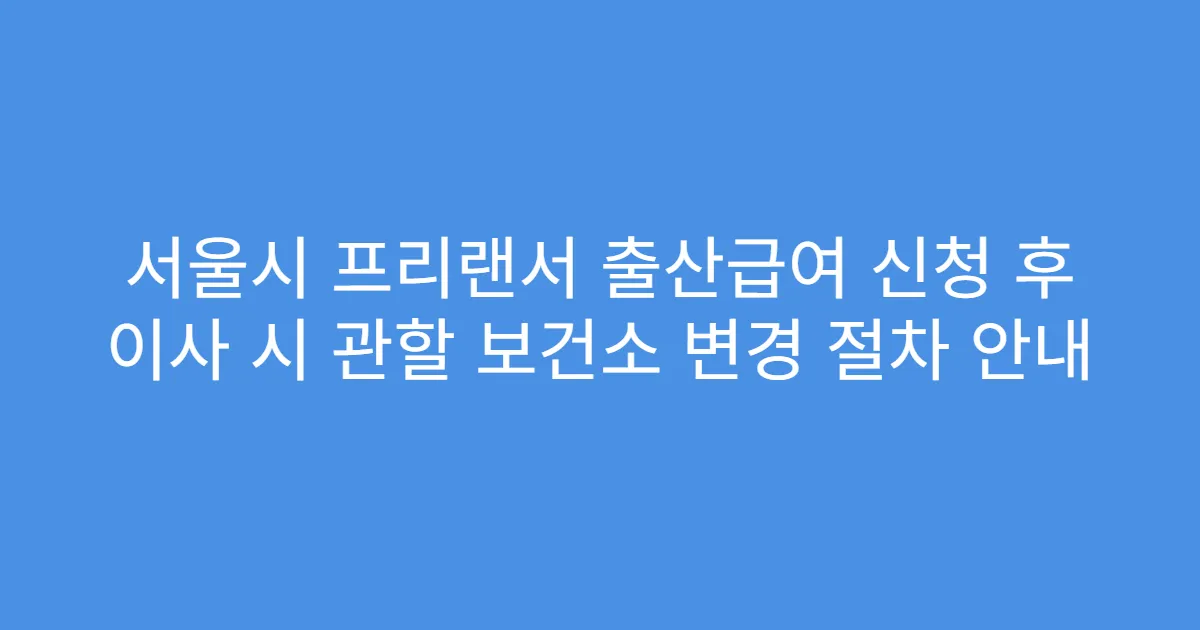 서울시 프리랜서 출산급여 신청 후 이사 시 관할 보건소 변경 절차 안내