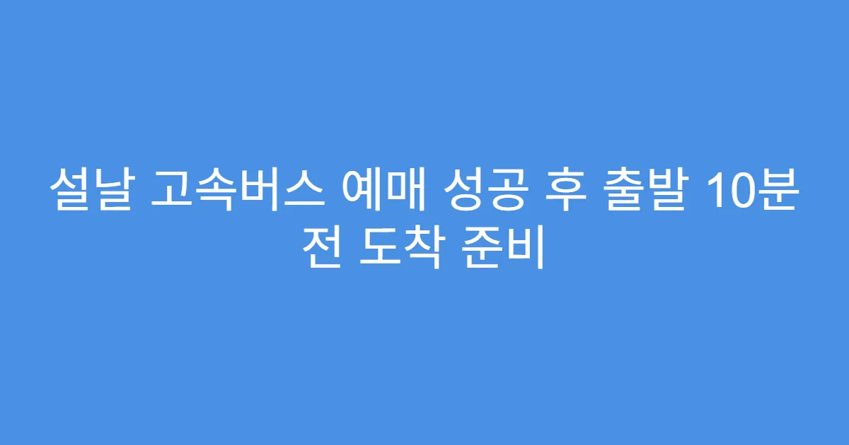 설날 고속버스 예매 성공 후 출발 10분 전 도착 준비