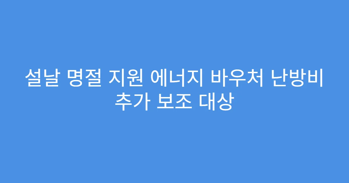 설날 명절 지원 에너지 바우처 난방비 추가 보조 대상