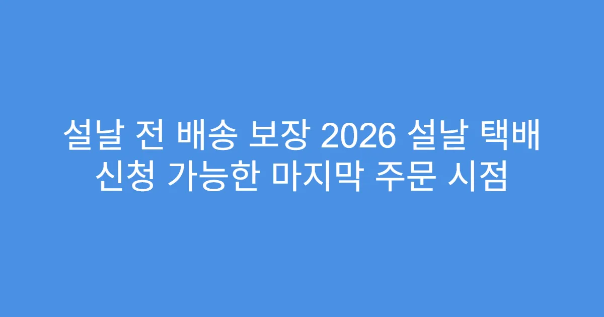 설날 전 배송 보장 2026 설날 택배 신청 가능한 마지막 주문 시점