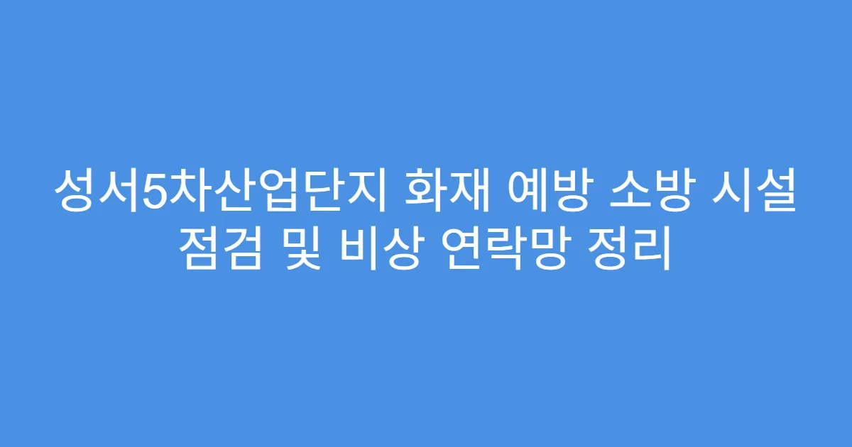 성서5차산업단지 화재 예방 소방 시설 점검 및 비상 연락망 정리