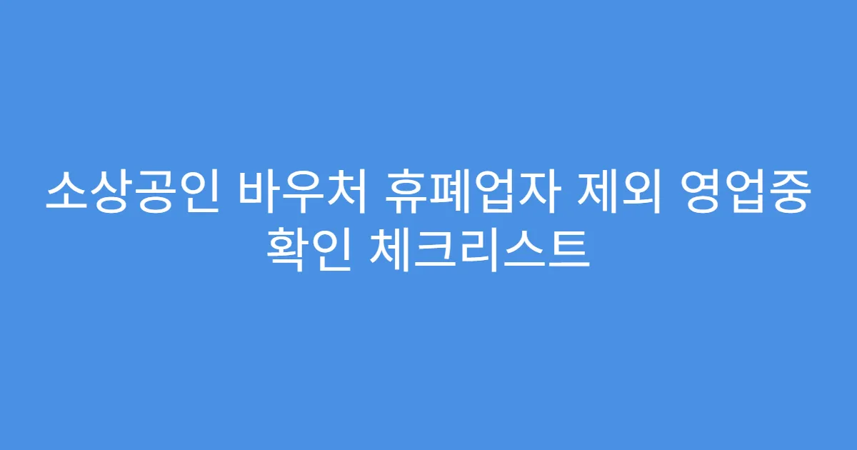 소상공인 바우처 휴폐업자 제외 영업중 확인 체크리스트