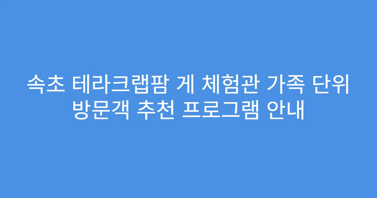 속초 테라크랩팜 게 체험관 가족 단위 방문객 추천 프로그램 안내