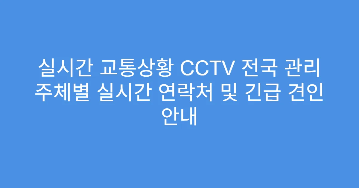 실시간 교통상황 CCTV 전국 관리 주체별 실시간 연락처 및 긴급 견인 안내