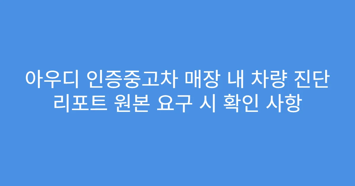 아우디 인증중고차 매장 내 차량 진단 리포트 원본 요구 시 확인 사항