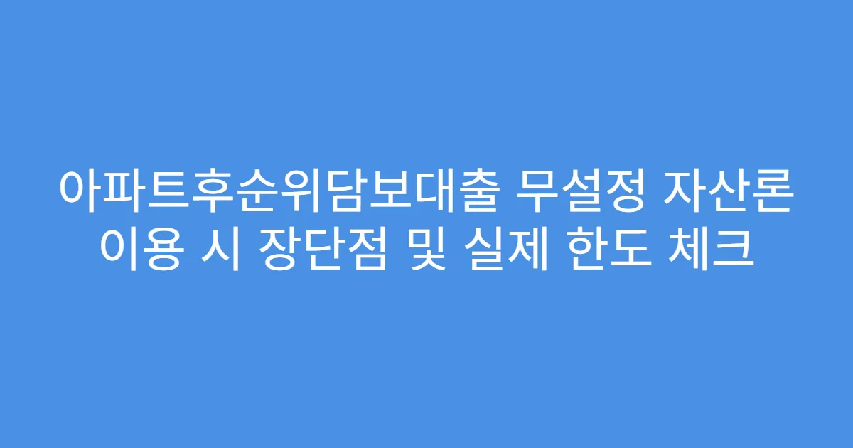 아파트후순위담보대출 무설정 자산론 이용 시 장단점 및 실제 한도 체크