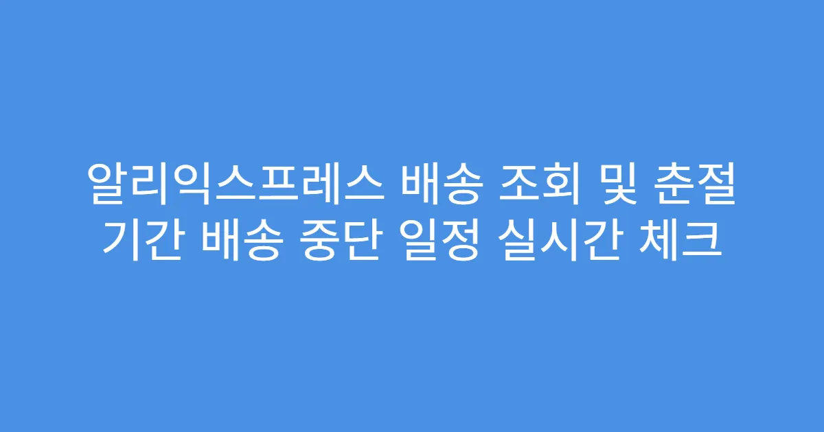 알리익스프레스 배송 조회 및 춘절 기간 배송 중단 일정 실시간 체크