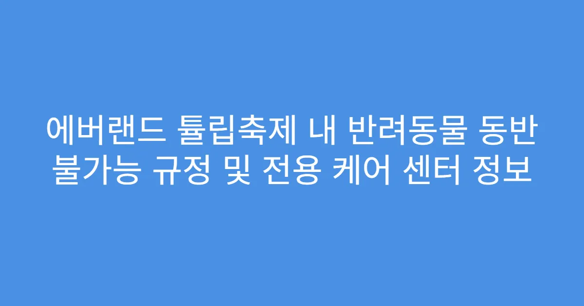 에버랜드 튤립축제 내 반려동물 동반 불가능 규정 및 전용 케어 센터 정보