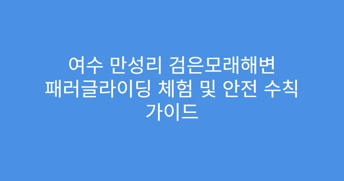 여수 만성리 검은모래해변 패러글라이딩 체험 및 안전 수칙 가이드