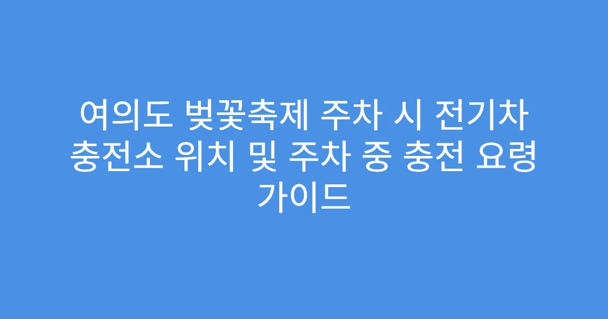 여의도 벚꽃축제 주차 시 전기차 충전소 위치 및 주차 중 충전 요령 가이드