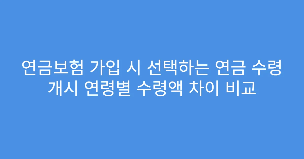 연금보험 가입 시 선택하는 연금 수령 개시 연령별 수령액 차이 비교