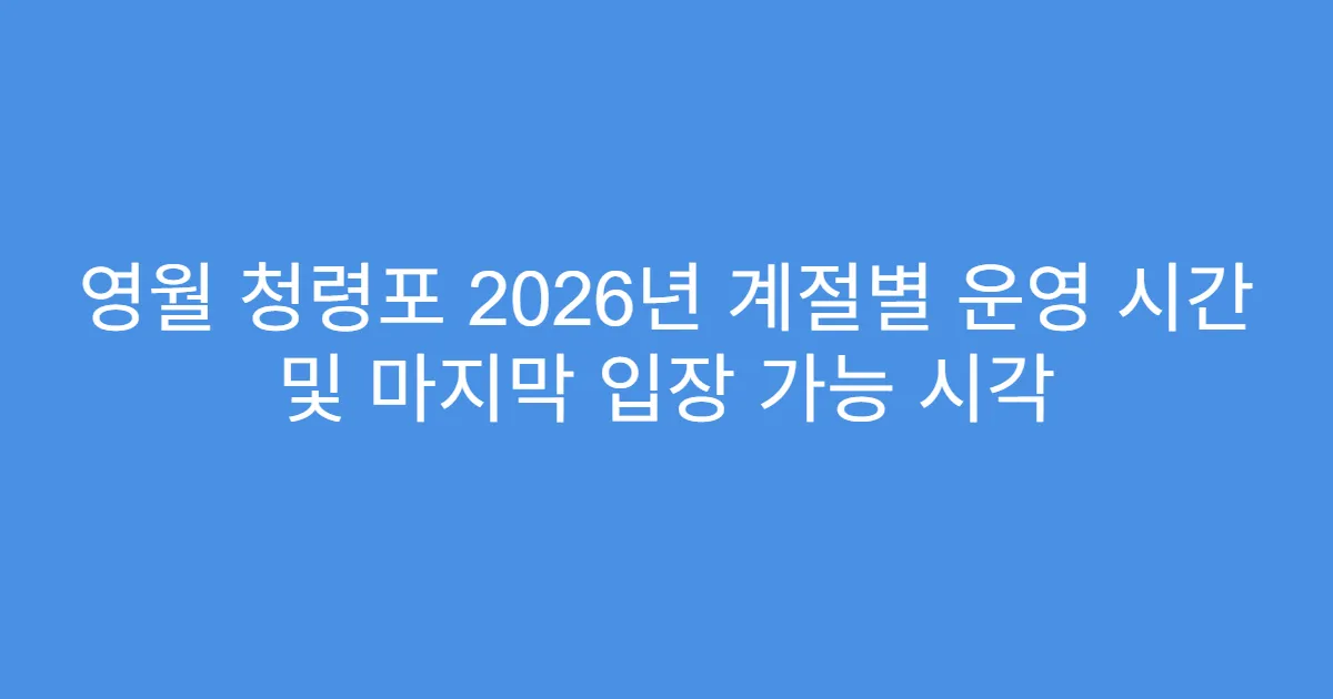 영월 청령포 2026년 계절별 운영 시간 및 마지막 입장 가능 시각
