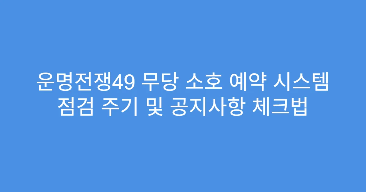 운명전쟁49 무당 소호 예약 시스템 점검 주기 및 공지사항 체크법