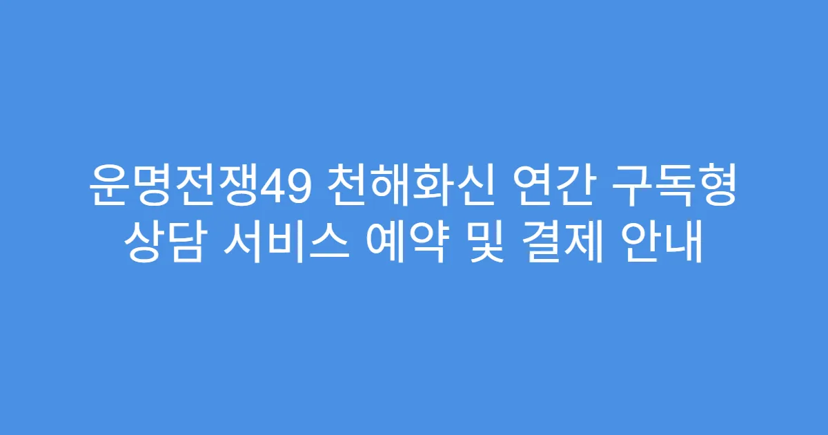 운명전쟁49 천해화신 연간 구독형 상담 서비스 예약 및 결제 안내