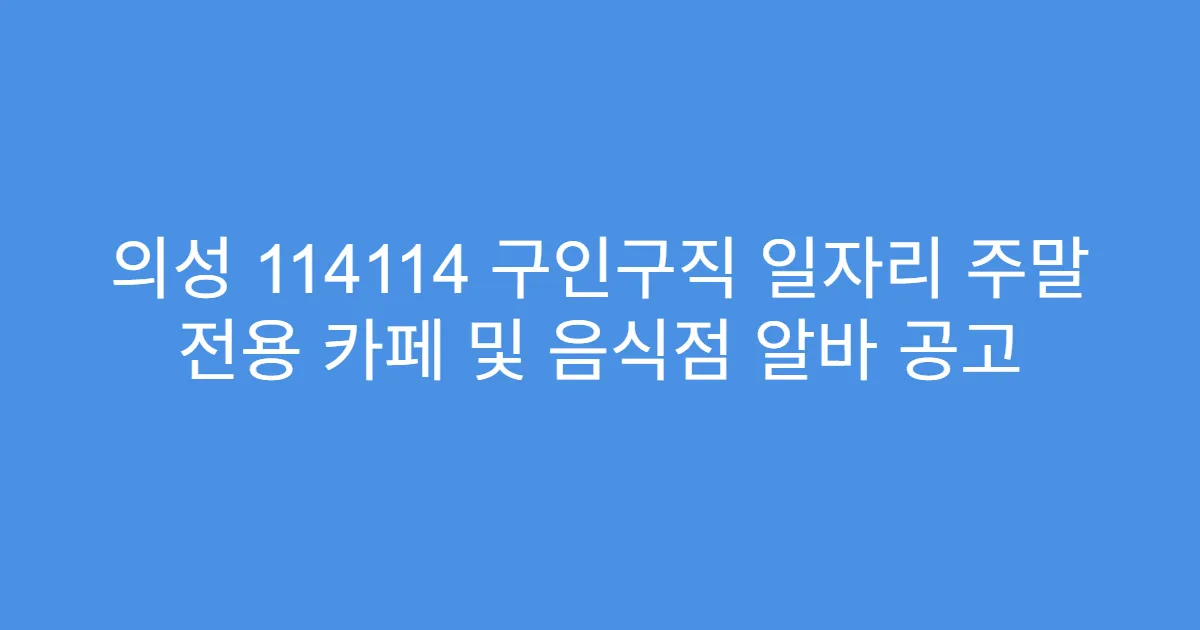 의성 114114 구인구직 일자리 주말 전용 카페 및 음식점 알바 공고
