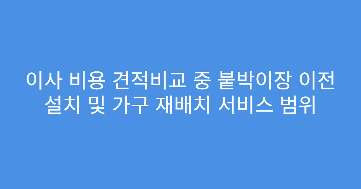 이사 비용 견적비교 중 붙박이장 이전 설치 및 가구 재배치 서비스 범위