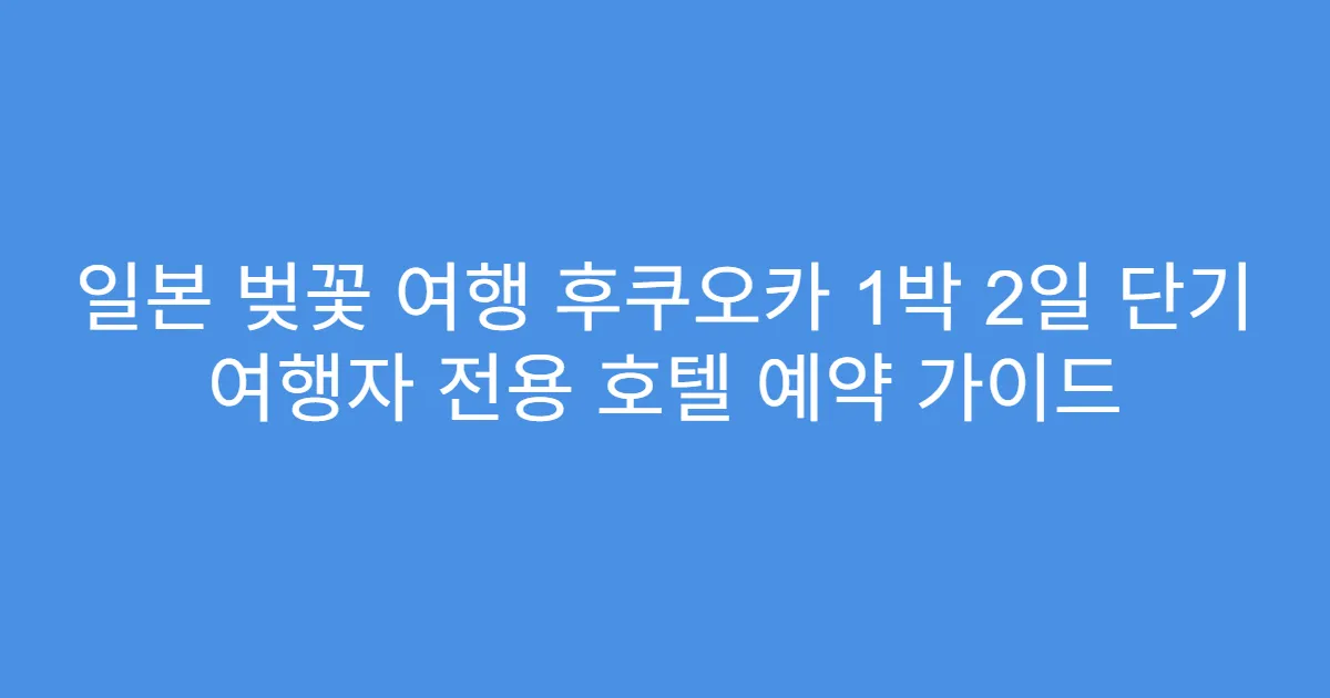 일본 벚꽃 여행 후쿠오카 1박 2일 단기 여행자 전용 호텔 예약 가이드