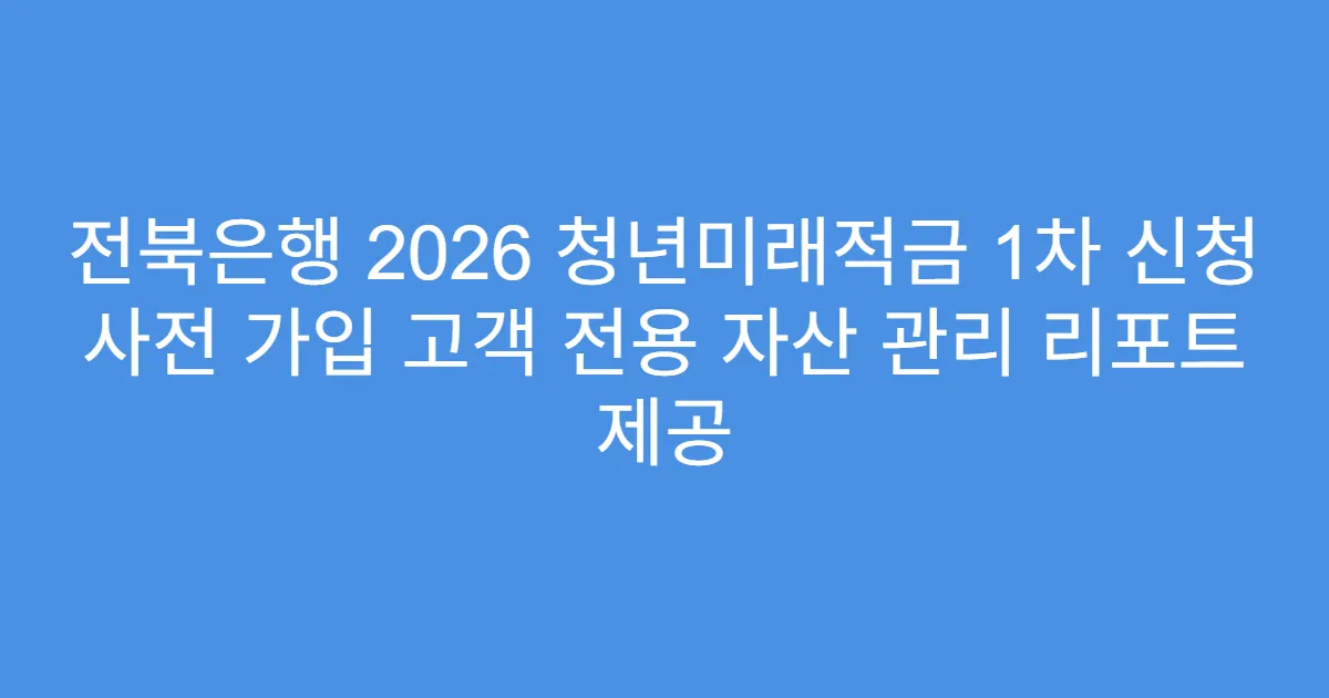 전북은행 2026 청년미래적금 1차 신청 사전 가입 고객 전용 자산 관리 리포트 제공