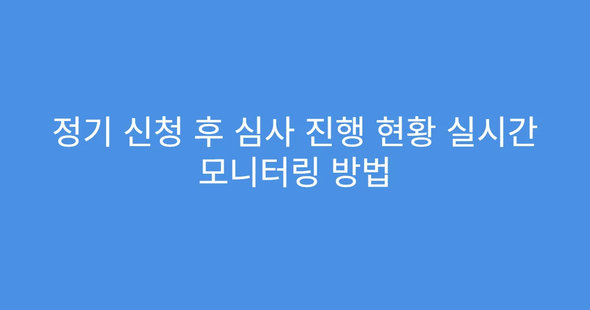 정기 신청 후 심사 진행 현황 실시간 모니터링 방법