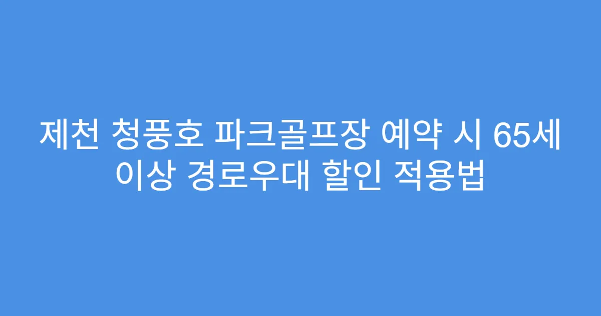 제천 청풍호 파크골프장 예약 시 65세 이상 경로우대 할인 적용법
