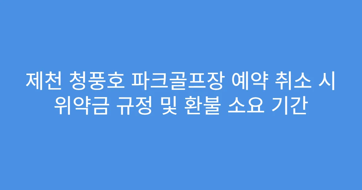 제천 청풍호 파크골프장 예약 취소 시 위약금 규정 및 환불 소요 기간