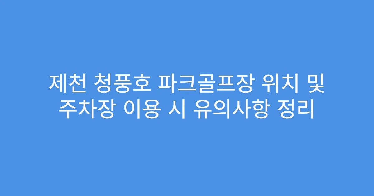 제천 청풍호 파크골프장 위치 및 주차장 이용 시 유의사항 정리