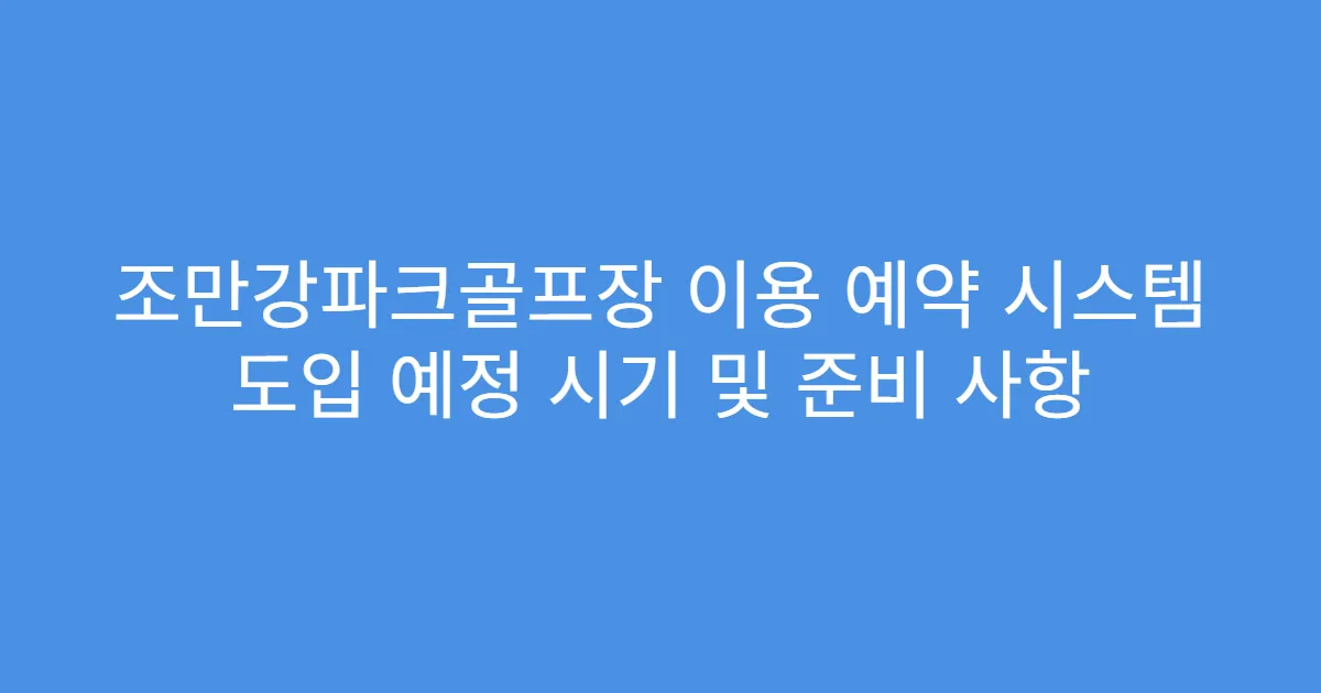 조만강파크골프장 이용 예약 시스템 도입 예정 시기 및 준비 사항