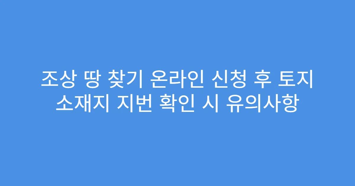 조상 땅 찾기 온라인 신청 후 토지 소재지 지번 확인 시 유의사항
