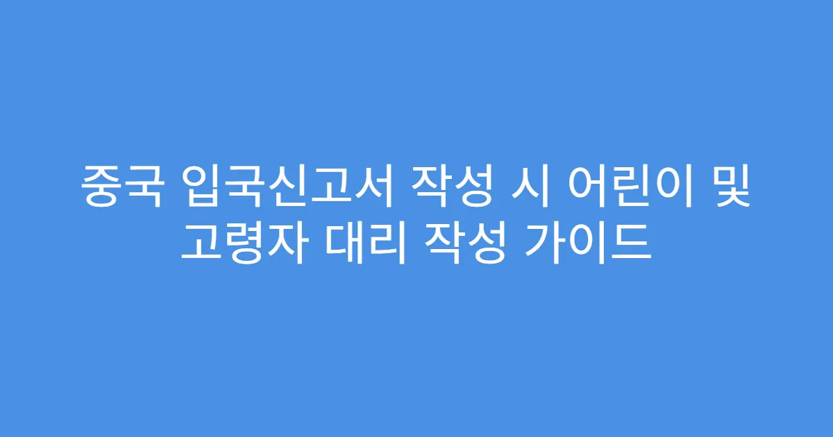 중국 입국신고서 작성 시 어린이 및 고령자 대리 작성 가이드